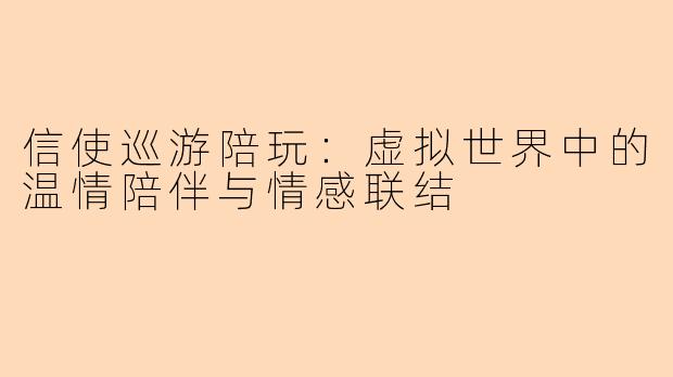 信使巡游陪玩：虚拟世界中的温情陪伴与情感联结