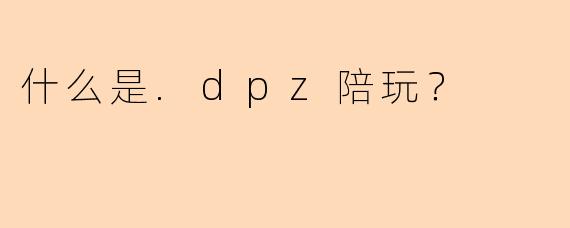 什么是.dpz陪玩？