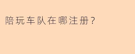 陪玩车队在哪注册？