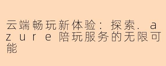 云端畅玩新体验:探索.azure陪玩服务的无限可能