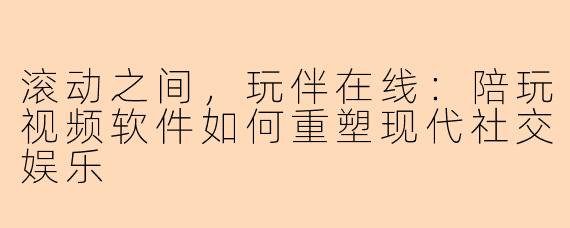滚动之间，玩伴在线：陪玩视频软件如何重塑现代社交娱乐