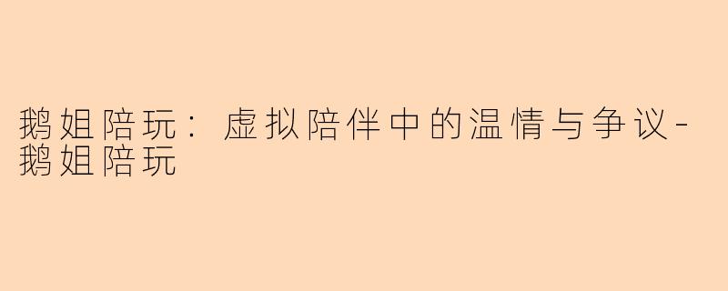 鹅姐陪玩：虚拟陪伴中的温情与争议-鹅姐陪玩
