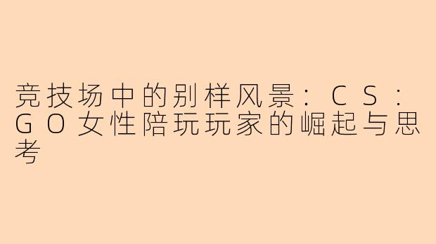 竞技场中的别样风景：CS:GO女性陪玩玩家的崛起与思考