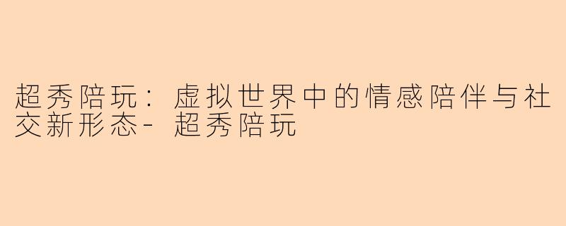 超秀陪玩：虚拟世界中的情感陪伴与社交新形态-超秀陪玩