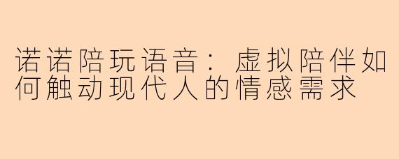 诺诺陪玩语音:虚拟陪伴如何触动现代人的情感需求