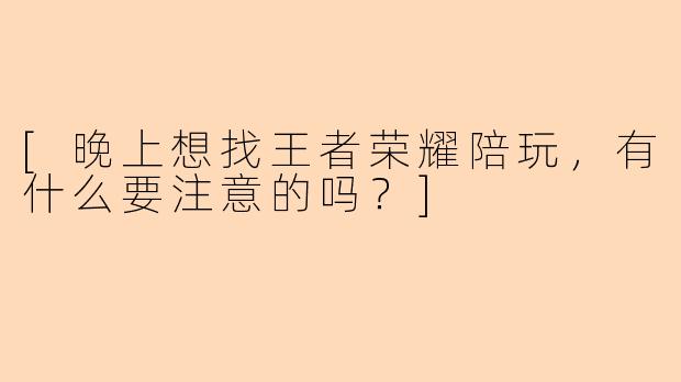 [晚上想找王者荣耀陪玩，有什么要注意的吗？]
