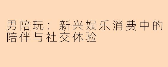男陪玩：新兴娱乐消费中的陪伴与社交体验