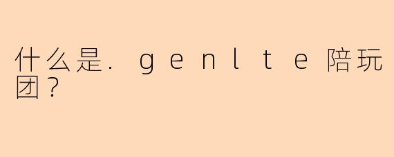 什么是.genlte陪玩团？
