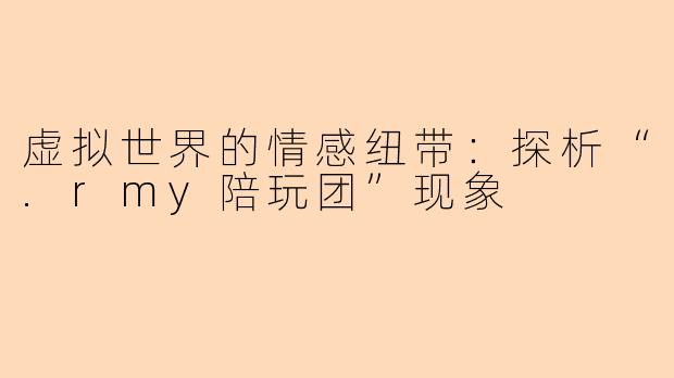 虚拟世界的情感纽带：探析“.rmy陪玩团”现象