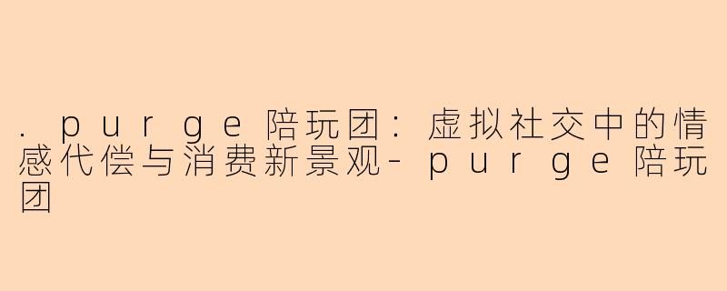 .purge陪玩团：虚拟社交中的情感代偿与消费新景观-purge陪玩团