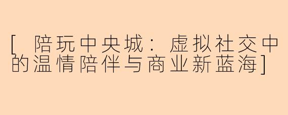 [陪玩中央城：虚拟社交中的温情陪伴与商业新蓝海]