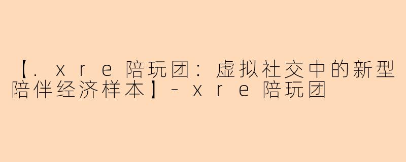 【.xre陪玩团：虚拟社交中的新型陪伴经济样本】-xre陪玩团