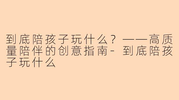 到底陪孩子玩什么？——高质量陪伴的创意指南-到底陪孩子玩什么