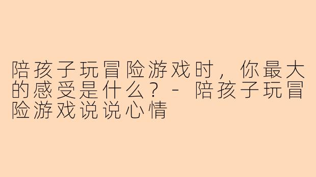 陪孩子玩冒险游戏时，你最大的感受是什么？