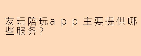 友玩陪玩app主要提供哪些服务？