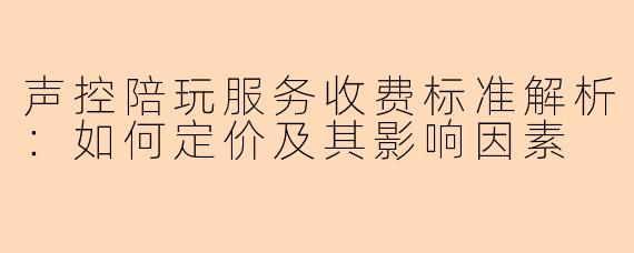声控陪玩服务收费标准解析：如何定价及其影响因素