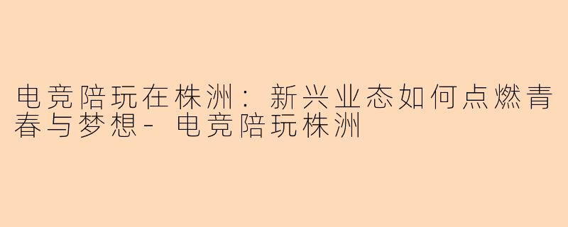 电竞陪玩在株洲：新兴业态如何点燃青春与梦想-电竞陪玩株洲