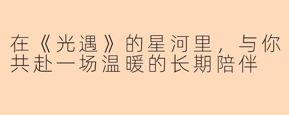 在《光遇》的星河里,与你共赴一场温暖的长期陪伴