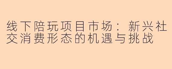 线下陪玩项目市场：新兴社交消费形态的机遇与挑战