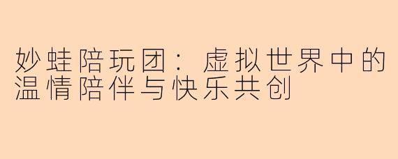 妙蛙陪玩团：虚拟世界中的温情陪伴与快乐共创