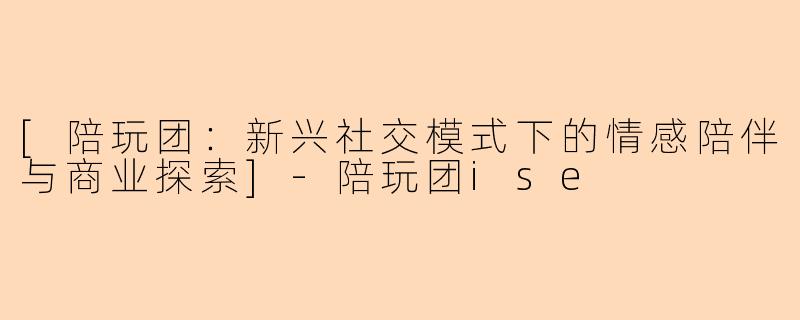 [陪玩团：新兴社交模式下的情感陪伴与商业探索]-陪玩团ise