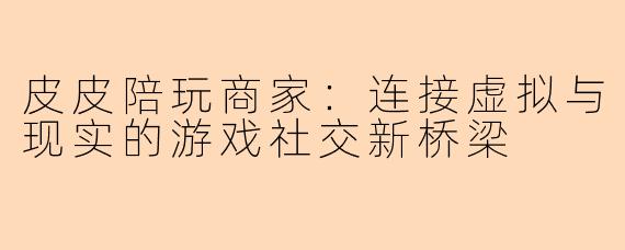 皮皮陪玩商家：连接虚拟与现实的游戏社交新桥梁