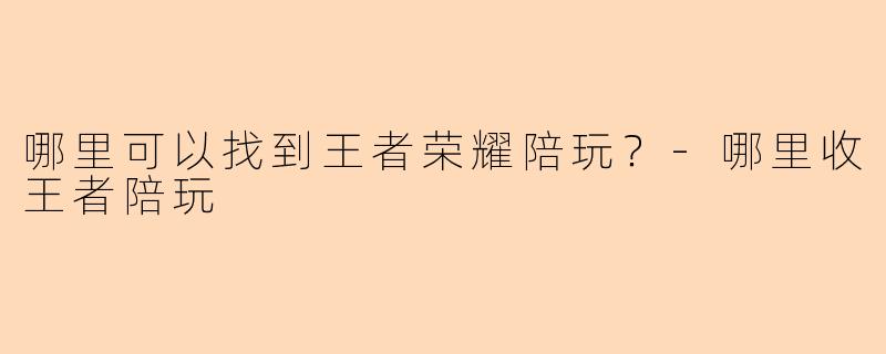 哪里可以找到王者荣耀陪玩？