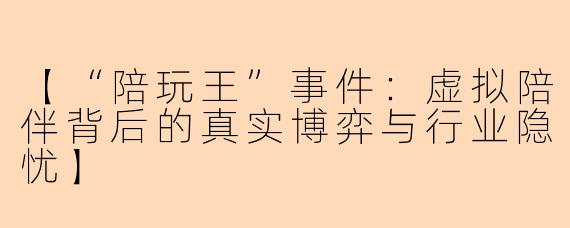 【“陪玩王”事件：虚拟陪伴背后的真实博弈与行业隐忧】