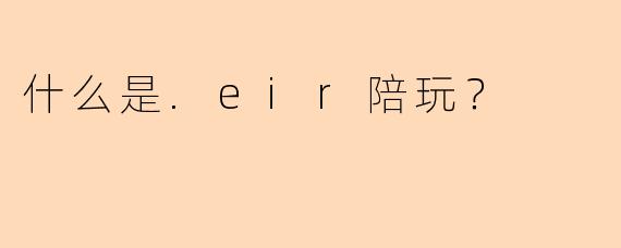 什么是.eir陪玩？