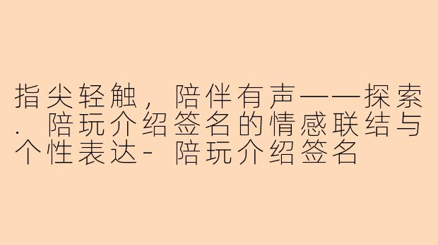 指尖轻触，陪伴有声——探索.陪玩介绍签名的情感联结与个性表达-陪玩介绍签名