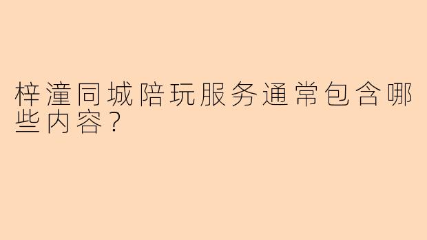 梓潼同城陪玩服务通常包含哪些内容？