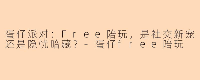 蛋仔派对：Free陪玩，是社交新宠还是隐忧暗藏？-蛋仔free陪玩