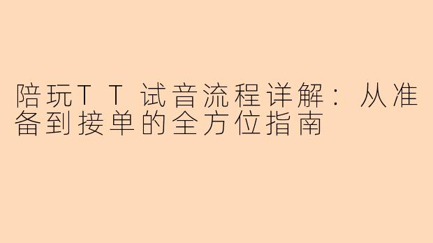 陪玩TT试音流程详解：从准备到接单的全方位指南