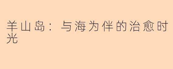 羊山岛：与海为伴的治愈时光