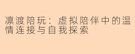 凛渡陪玩：虚拟陪伴中的温情连接与自我探索