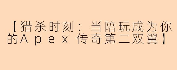 【猎杀时刻：当陪玩成为你的Apex传奇第二双翼】