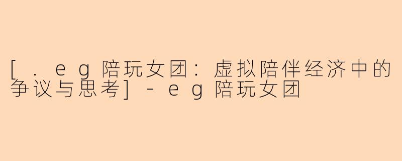 [.eg陪玩女团：虚拟陪伴经济中的争议与思考]-eg陪玩女团