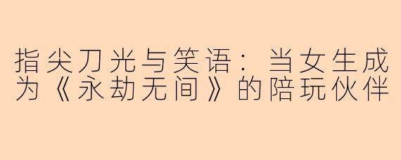 指尖刀光与笑语：当女生成为《永劫无间》的陪玩伙伴