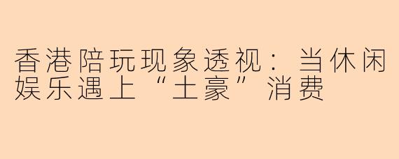 香港陪玩现象透视：当休闲娱乐遇上“土豪”消费