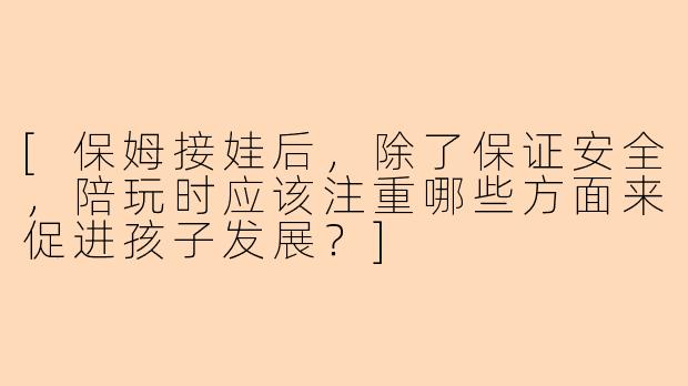 [保姆接娃后，除了保证安全，陪玩时应该注重哪些方面来促进孩子发展？]