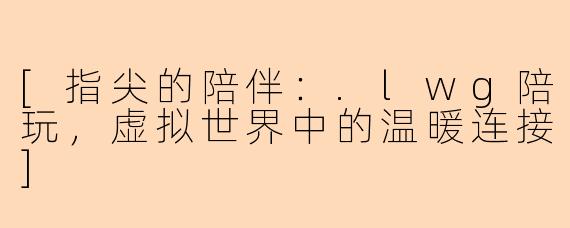 [指尖的陪伴：.lwg陪玩，虚拟世界中的温暖连接]