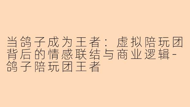 当鸽子成为王者:虚拟陪玩团背后的情感联结与商业逻辑-鸽子陪玩团王者