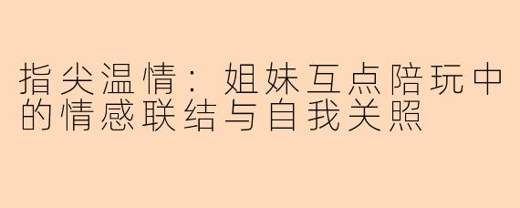 指尖温情：姐妹互点陪玩中的情感联结与自我关照