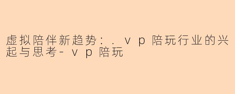 虚拟陪伴新趋势:.vp陪玩行业的兴起与思考-vp陪玩