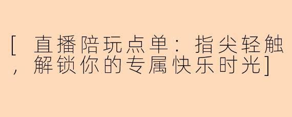 [直播陪玩点单：指尖轻触，解锁你的专属快乐时光]