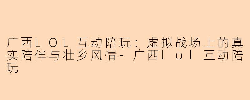 广西LOL互动陪玩：虚拟战场上的真实陪伴与壮乡风情-广西lol互动陪玩