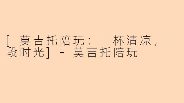 [莫吉托陪玩：一杯清凉，一段时光]