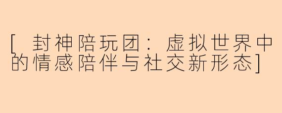 [封神陪玩团：虚拟世界中的情感陪伴与社交新形态]