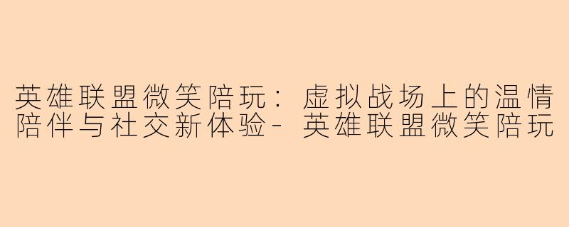 英雄联盟微笑陪玩：虚拟战场上的温情陪伴与社交新体验