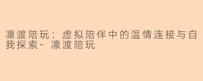 凛渡陪玩：虚拟陪伴中的温情连接与自我探索-凛渡陪玩